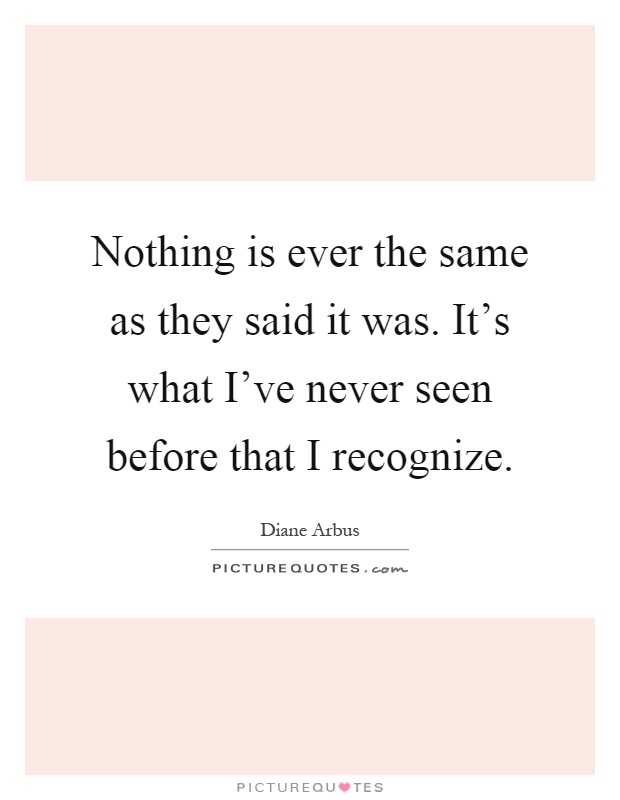 Nothing is ever the same as they said it was. It's what I've never seen before that I recognize Picture Quote #1