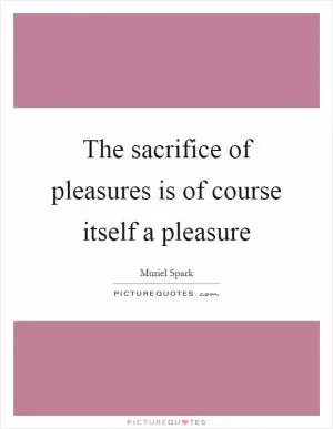 The sacrifice of pleasures is of course itself a pleasure Picture Quote #1