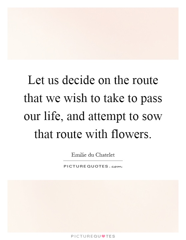 Let us decide on the route that we wish to take to pass our life, and attempt to sow that route with flowers Picture Quote #1