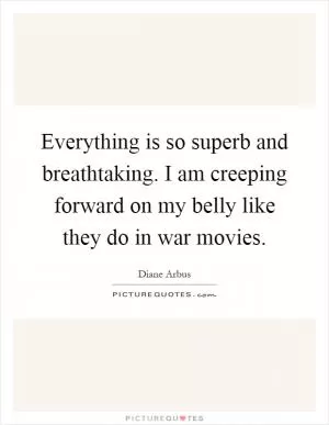 Everything is so superb and breathtaking. I am creeping forward on my belly like they do in war movies Picture Quote #1