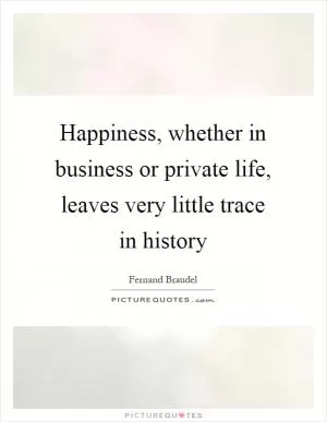 Happiness, whether in business or private life, leaves very little trace in history Picture Quote #1