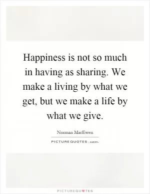 Happiness is not so much in having as sharing. We make a living by what we get, but we make a life by what we give Picture Quote #1