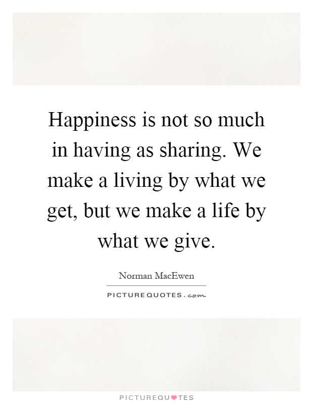 Happiness is not so much in having as sharing. We make a living by what we get, but we make a life by what we give Picture Quote #1