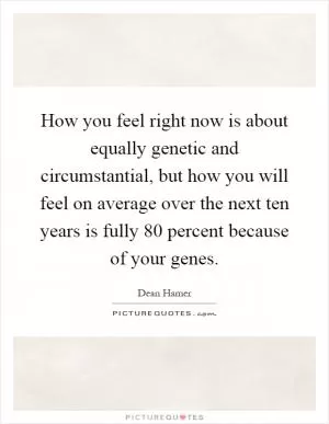 How you feel right now is about equally genetic and circumstantial, but how you will feel on average over the next ten years is fully 80 percent because of your genes Picture Quote #1