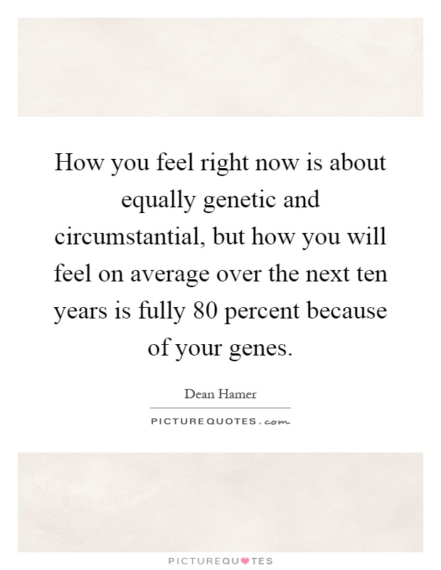 How you feel right now is about equally genetic and circumstantial, but how you will feel on average over the next ten years is fully 80 percent because of your genes Picture Quote #1