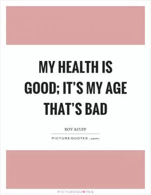 My health is good; it’s my age that’s bad Picture Quote #1