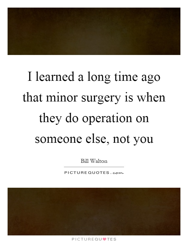 I learned a long time ago that minor surgery is when they do operation on someone else, not you Picture Quote #1