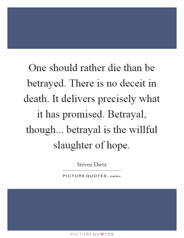 One should rather die than be betrayed. There is no deceit in death. It delivers precisely what it has promised. Betrayal, though... betrayal is the willful slaughter of hope Picture Quote #1