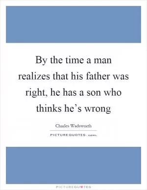 By the time a man realizes that his father was right, he has a son who thinks he’s wrong Picture Quote #1