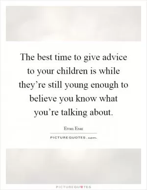 The best time to give advice to your children is while they’re still young enough to believe you know what you’re talking about Picture Quote #1