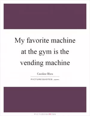 My favorite machine at the gym is the vending machine Picture Quote #1