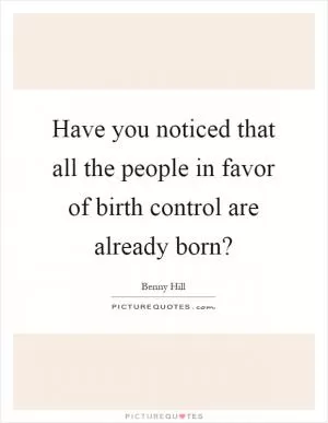 Have you noticed that all the people in favor of birth control are already born? Picture Quote #1