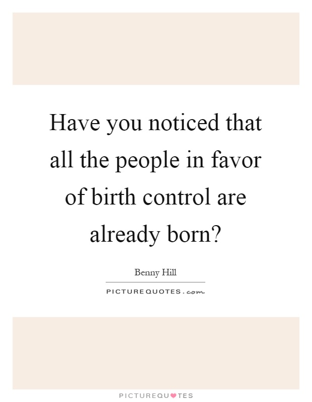 Have you noticed that all the people in favor of birth control are already born? Picture Quote #1