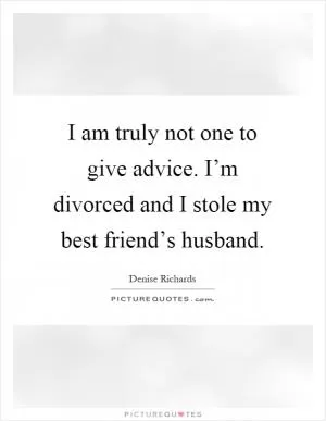 I am truly not one to give advice. I’m divorced and I stole my best friend’s husband Picture Quote #1
