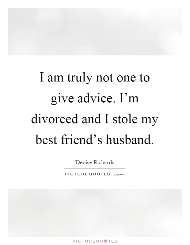I am truly not one to give advice. I'm divorced and I stole my best friend's husband Picture Quote #1