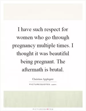 I have such respect for women who go through pregnancy multiple times. I thought it was beautiful being pregnant. The aftermath is brutal Picture Quote #1