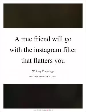 A true friend will go with the instagram filter that flatters you Picture Quote #1
