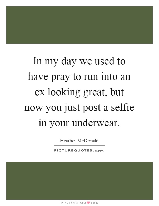 In my day we used to have pray to run into an ex looking great, but now you just post a selfie in your underwear Picture Quote #1