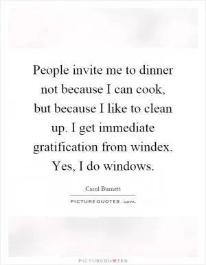 People invite me to dinner not because I can cook, but because I like to clean up. I get immediate gratification from windex. Yes, I do windows Picture Quote #1