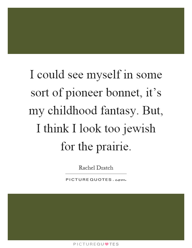I could see myself in some sort of pioneer bonnet, it's my childhood fantasy. But, I think I look too jewish for the prairie Picture Quote #1