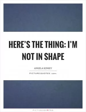Here’s the thing: I’m not in shape Picture Quote #1