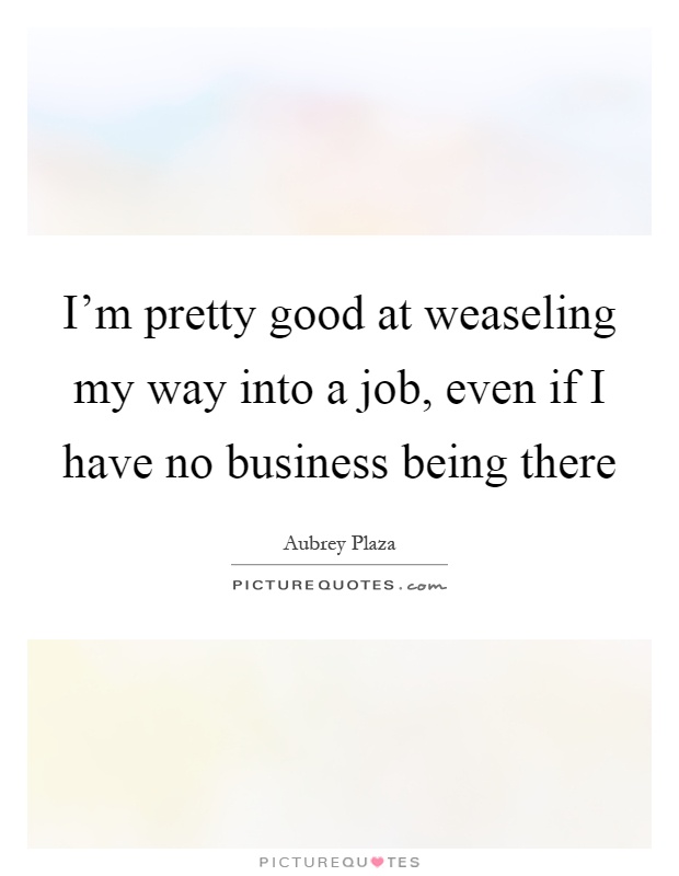I'm pretty good at weaseling my way into a job, even if I have no business being there Picture Quote #1