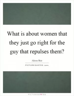 What is about women that they just go right for the guy that repulses them? Picture Quote #1