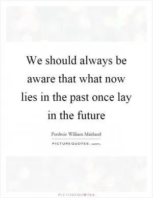 We should always be aware that what now lies in the past once lay in the future Picture Quote #1