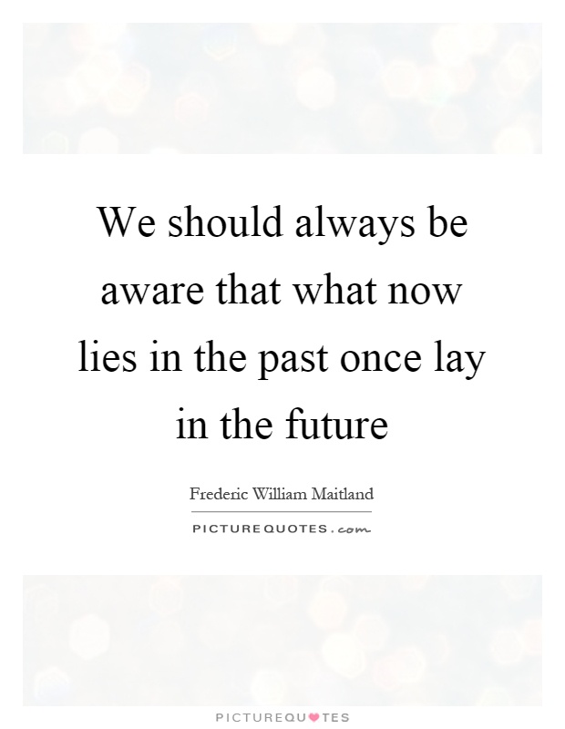 We should always be aware that what now lies in the past once lay in the future Picture Quote #1