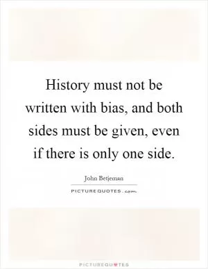 History must not be written with bias, and both sides must be given, even if there is only one side Picture Quote #1