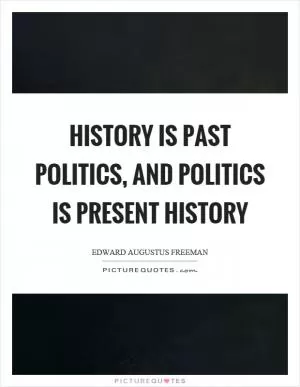 History is past politics, and politics is present history Picture Quote #1