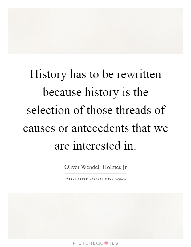 History has to be rewritten because history is the selection of those threads of causes or antecedents that we are interested in Picture Quote #1