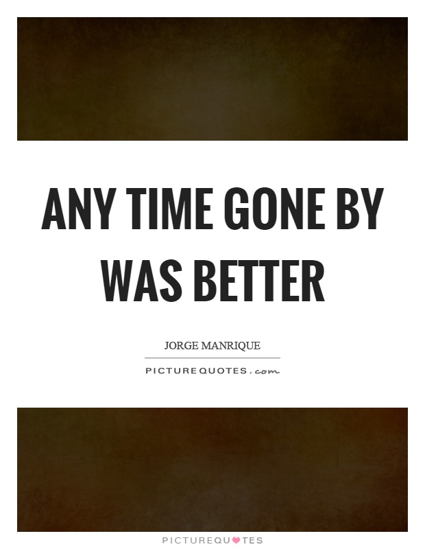 Any time gone by was better Picture Quote #1