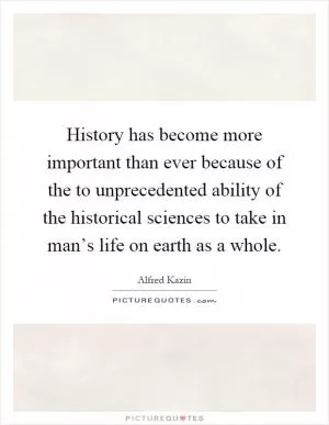 History has become more important than ever because of the to unprecedented ability of the historical sciences to take in man’s life on earth as a whole Picture Quote #1