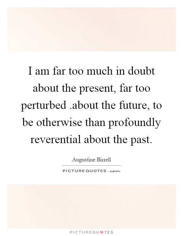 I am far too much in doubt about the present, far too perturbed.about the future, to be otherwise than profoundly reverential about the past Picture Quote #1
