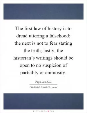 The first law of history is to dread uttering a falsehood; the next is not to fear stating the truth; lastly, the historian’s writings should be open to no suspicion of partiality or animosity Picture Quote #1