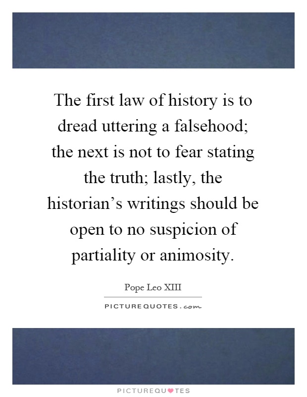 The first law of history is to dread uttering a falsehood; the next is not to fear stating the truth; lastly, the historian's writings should be open to no suspicion of partiality or animosity Picture Quote #1