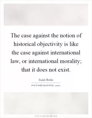 The case against the notion of historical objectivity is like the case against international law, or international morality; that it does not exist Picture Quote #1
