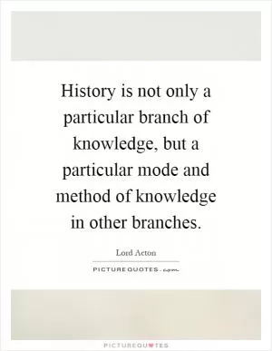 History is not only a particular branch of knowledge, but a particular mode and method of knowledge in other branches Picture Quote #1