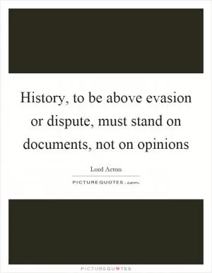 History, to be above evasion or dispute, must stand on documents, not on opinions Picture Quote #1