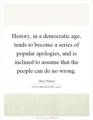 History, in a democratic age, tends to become a series of popular apologies, and is inclined to assume that the people can do no wrong Picture Quote #1