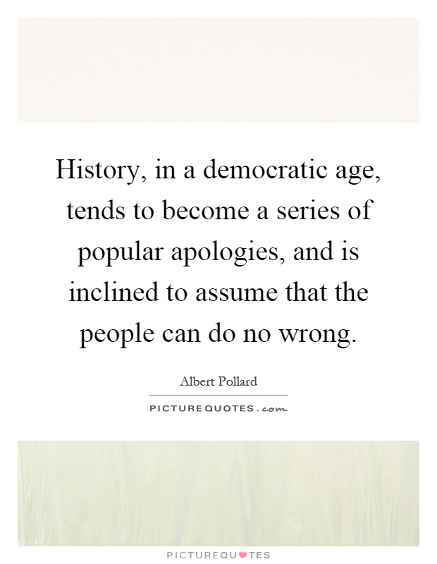 History, in a democratic age, tends to become a series of popular apologies, and is inclined to assume that the people can do no wrong Picture Quote #1