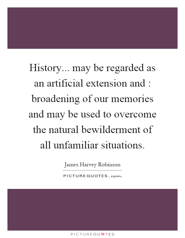 History... may be regarded as an artificial extension and : broadening of our memories and may be used to overcome the natural bewilderment of all unfamiliar situations Picture Quote #1