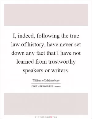 I, indeed, following the true law of history, have never set down any fact that I have not learned from trustworthy speakers or writers Picture Quote #1