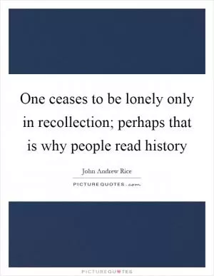 One ceases to be lonely only in recollection; perhaps that is why people read history Picture Quote #1