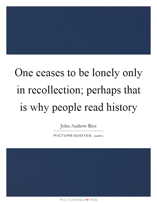 One ceases to be lonely only in recollection; perhaps that is why people read history Picture Quote #1