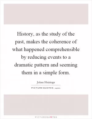 History, as the study of the past, makes the coherence of what happened comprehensible by reducing events to a dramatic pattern and seeming them in a simple form Picture Quote #1
