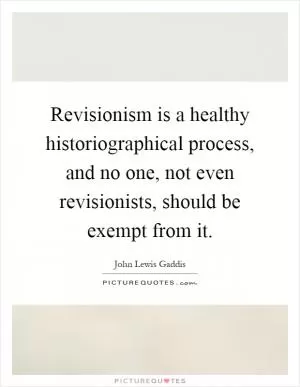 Revisionism is a healthy historiographical process, and no one, not even revisionists, should be exempt from it Picture Quote #1