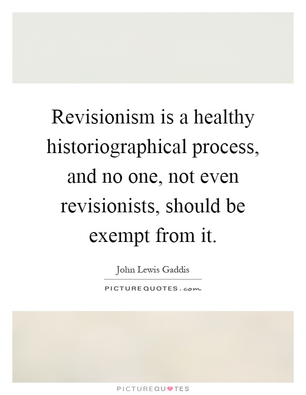 Revisionism is a healthy historiographical process, and no one, not even revisionists, should be exempt from it Picture Quote #1
