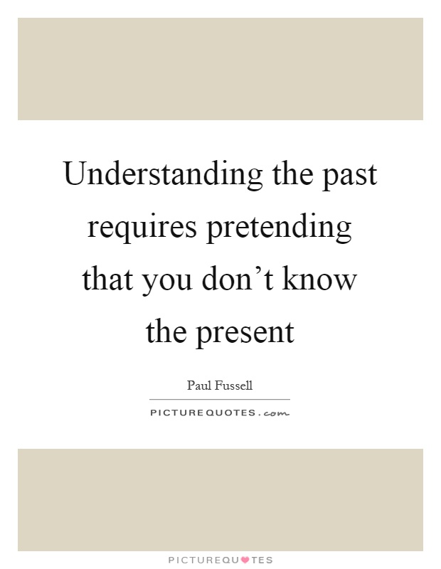 Understanding the past requires pretending that you don't know the present Picture Quote #1